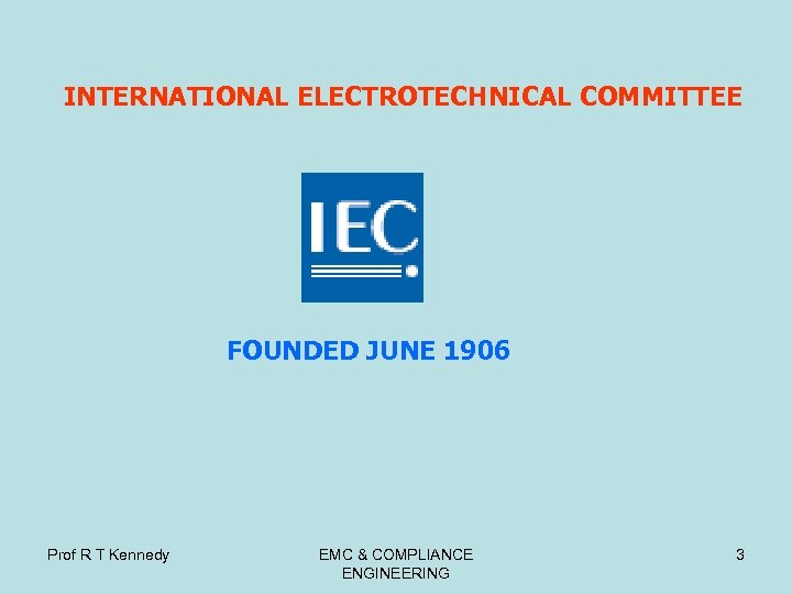 INTERNATIONAL ELECTROTECHNICAL COMMITTEE FOUNDED JUNE 1906 Prof R T Kennedy EMC & COMPLIANCE ENGINEERING