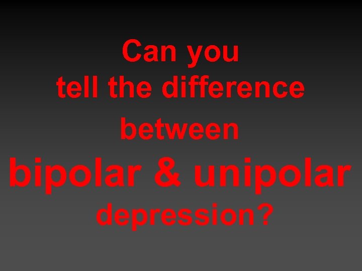 Can you tell the difference between bipolar & unipolar depression? 