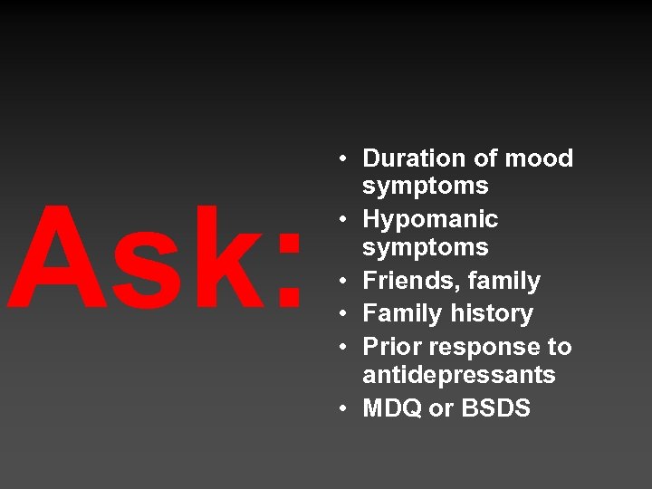 Ask: • Duration of mood symptoms • Hypomanic symptoms • Friends, family • Family