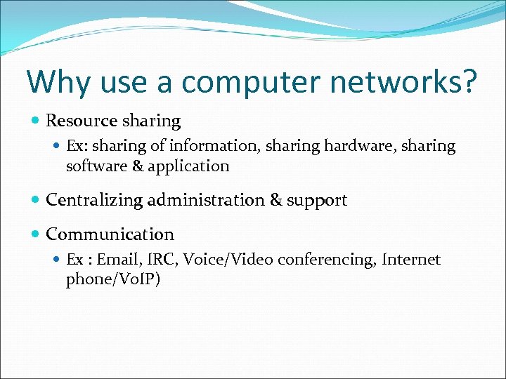 Why use a computer networks? Resource sharing Ex: sharing of information, sharing hardware, sharing