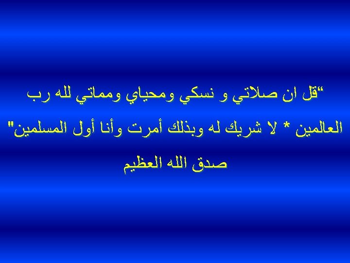  “ﻗﻞ ﺍﻥ ﺻﻼﺗﻲ ﻭ ﻧﺴﻜﻲ ﻭﻣﺤﻴﺎﻱ ﻭﻣﻤﺎﺗﻲ ﻟﻠﻪ ﺭﺏ ﺍﻟﻌﺎﻟﻤﻴﻦ * ﻻ ﺷﺮﻳﻚ