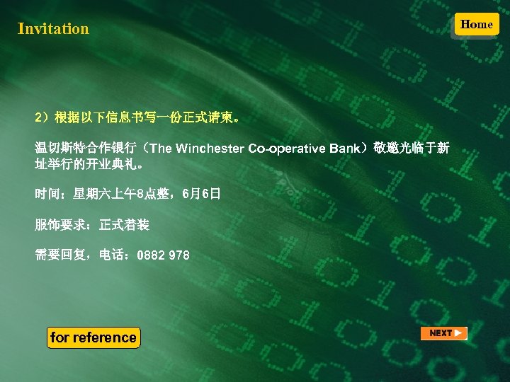 Invitation 2）根据以下信息书写一份正式请柬。 温切斯特合作银行（The Winchester Co-operative Bank）敬邀光临于新 址举行的开业典礼。 时间：星期六上午8点整，6月6日 服饰要求：正式着装 需要回复，电话： 0882 978 for reference