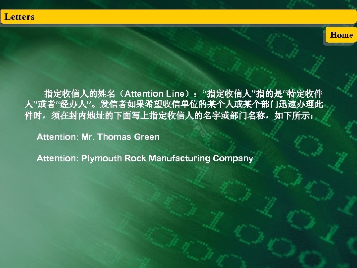 Letters Home 指定收信人的姓名（Attention Line）：“指定收信人”指的是“特定收件 人”或者“经办人”。发信者如果希望收信单位的某个人或某个部门迅速办理此 件时，须在封内地址的下面写上指定收信人的名字或部门名称，如下所示： Attention: Mr. Thomas Green Attention: Plymouth Rock Manufacturing