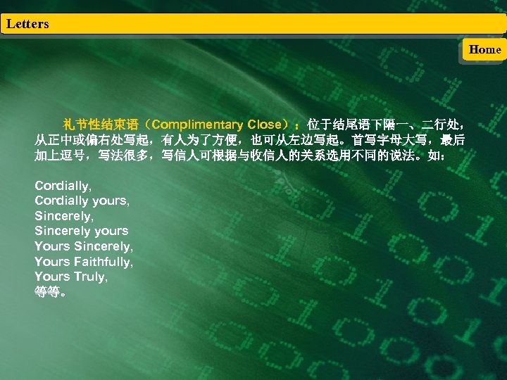 Letters Home 礼节性结束语（Complimentary Close）：位于结尾语下隔一、二行处， 从正中或偏右处写起，有人为了方便，也可从左边写起。首写字母大写，最后 加上逗号，写法很多，写信人可根据与收信人的关系选用不同的说法。如： Cordially, Cordially yours, Sincerely yours Yours Sincerely, Yours