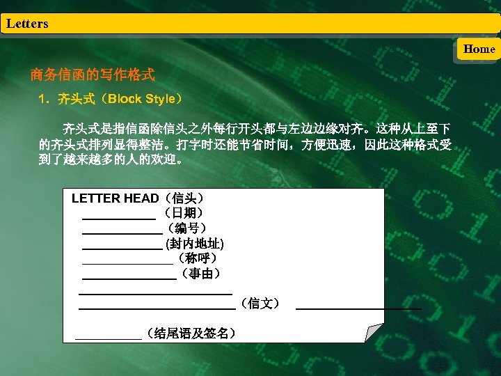 Letters Home 商务信函的写作格式 1．齐头式（Block Style） 齐头式是指信函除信头之外每行开头都与左边边缘对齐。这种从上至下 的齐头式排列显得整洁。打字时还能节省时间，方便迅速，因此这种格式受 到了越来越多的人的欢迎。 LETTER HEAD（信头） （日期） （编号） (封内地址) （称呼）