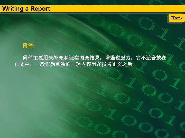 Writing a Report Home 附件： 附件主要用来补充和证实调查结果，增强说服力。它不适合放在 正文中，一般作为单独的一项内容附在报告正文之后。 