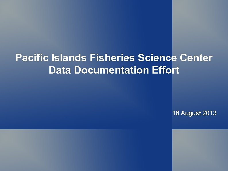 Pacific Islands Fisheries Science Center Data Documentation Effort 16 August 2013 