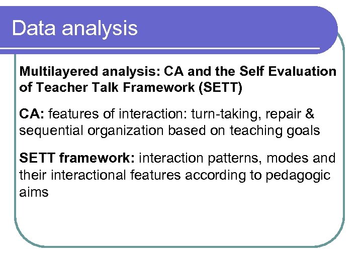 Data analysis Multilayered analysis: CA and the Self Evaluation of Teacher Talk Framework (SETT)