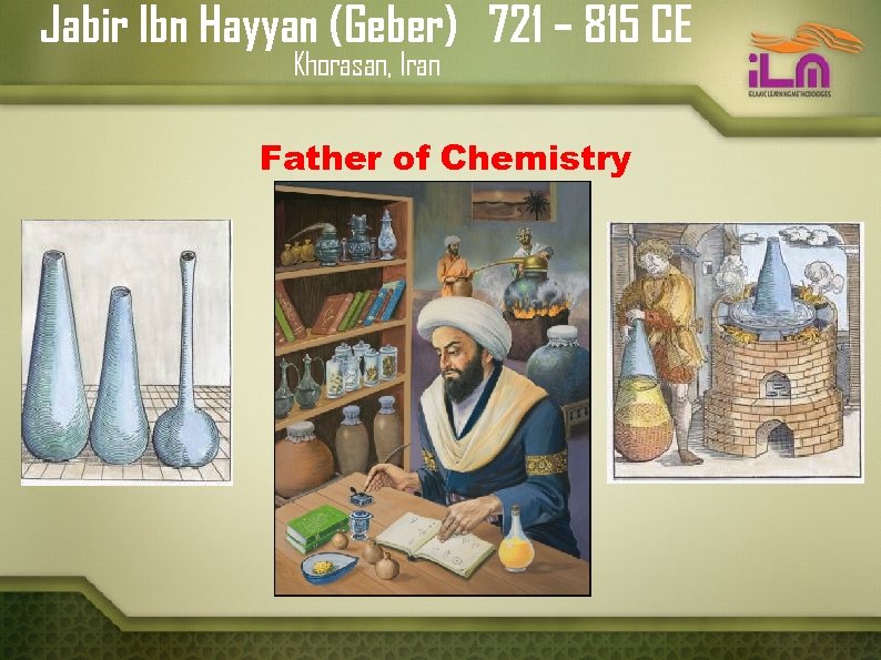 Jabir Ibn Hayyan (Geber) 721 – 815 CE Khorasan, Iran Father of Chemistry 