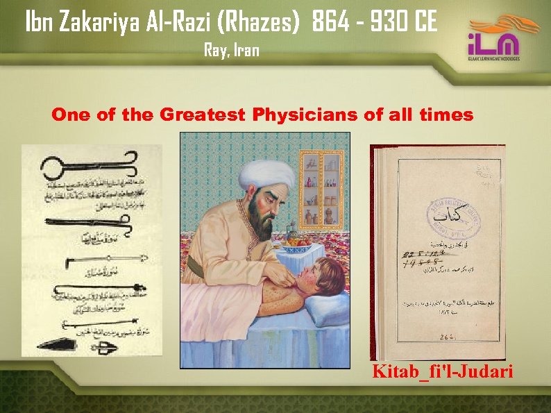 Ibn Zakariya Al-Razi (Rhazes) 864 - 930 CE Ray, Iran One of the Greatest