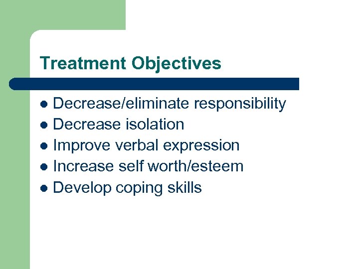 Treatment Objectives Decrease/eliminate responsibility l Decrease isolation l Improve verbal expression l Increase self