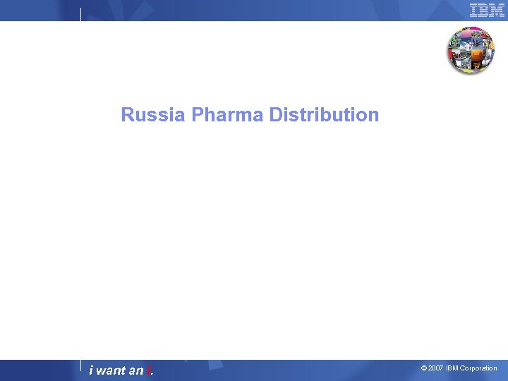 Russia Pharma Distribution i want an i. © 2007 IBM Corporation 