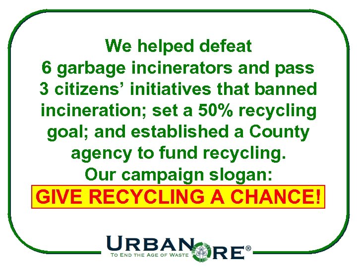 We helped defeat 6 garbage incinerators and pass 3 citizens’ initiatives that banned incineration;