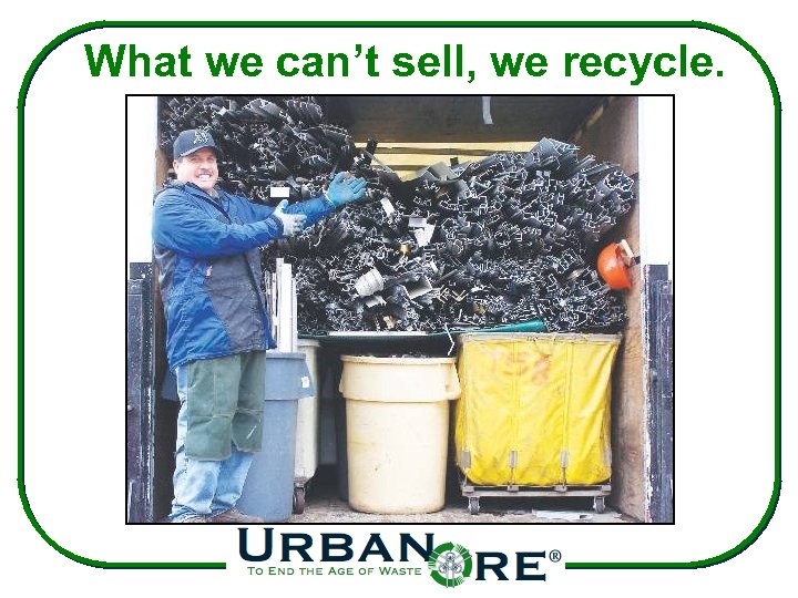 What we can’t sell, we recycle. 