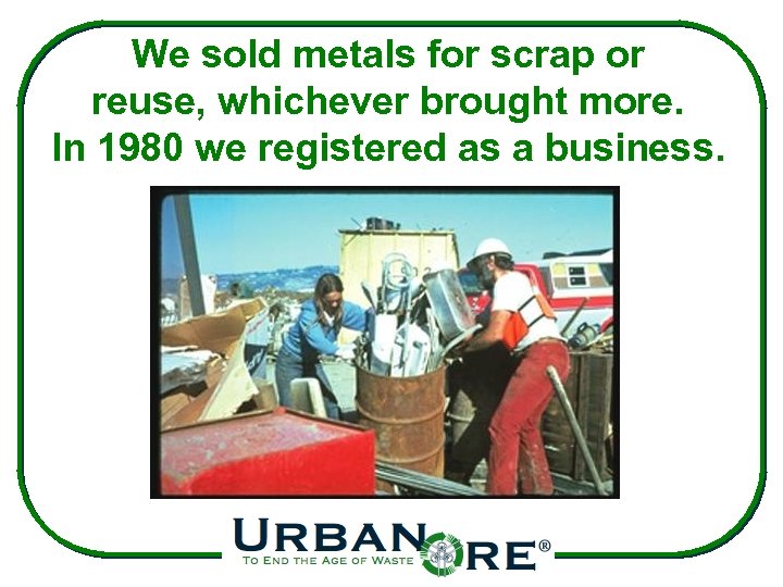 We sold metals for scrap or reuse, whichever brought more. In 1980 we registered
