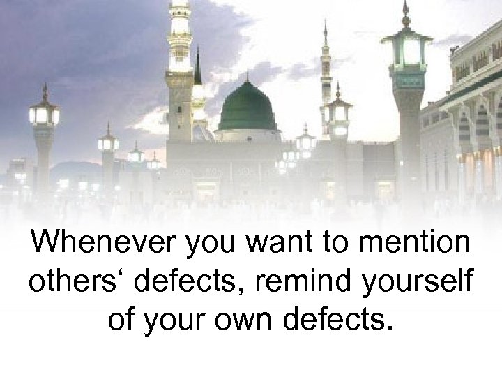 Whenever you want to mention others‘ defects, remind yourself of your own defects. 