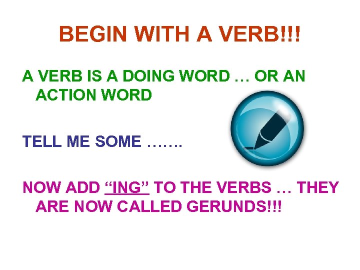 BEGIN WITH A VERB!!! A VERB IS A DOING WORD … OR AN ACTION