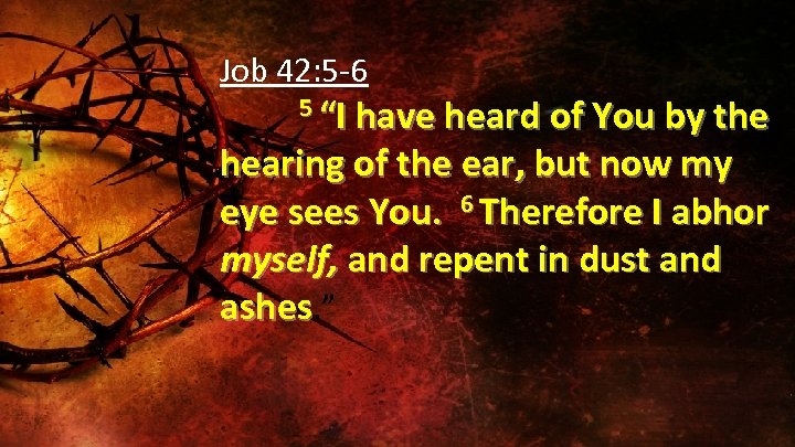 Job 42: 5 -6 5 “I have heard of You by the hearing of