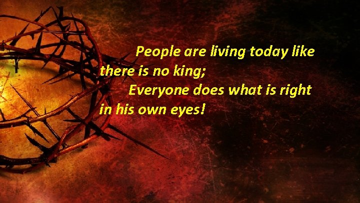 People are living today like there is no king; Everyone does what is right