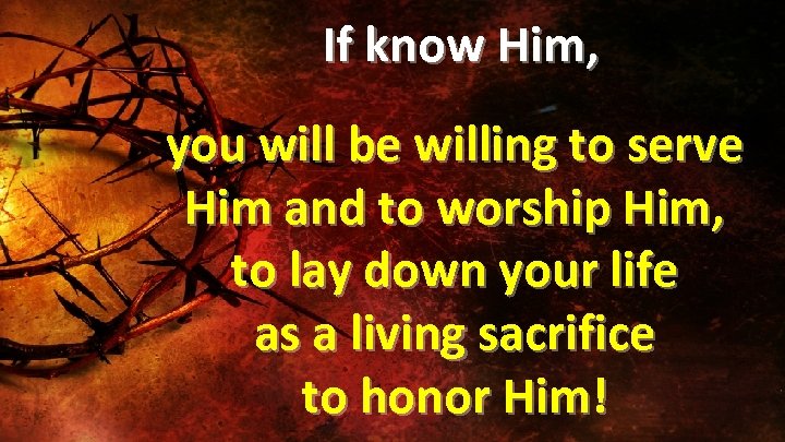  If know Him, you will be willing to serve Him and to worship