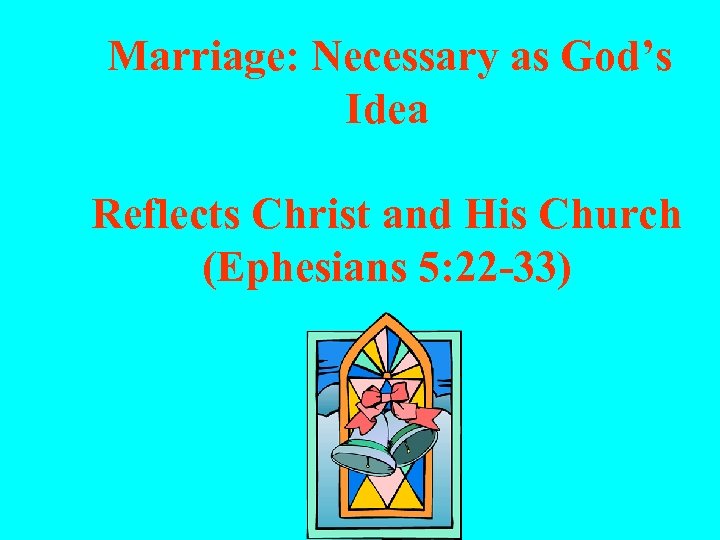 Marriage: Necessary as God’s Idea Reflects Christ and His Church (Ephesians 5: 22 -33)