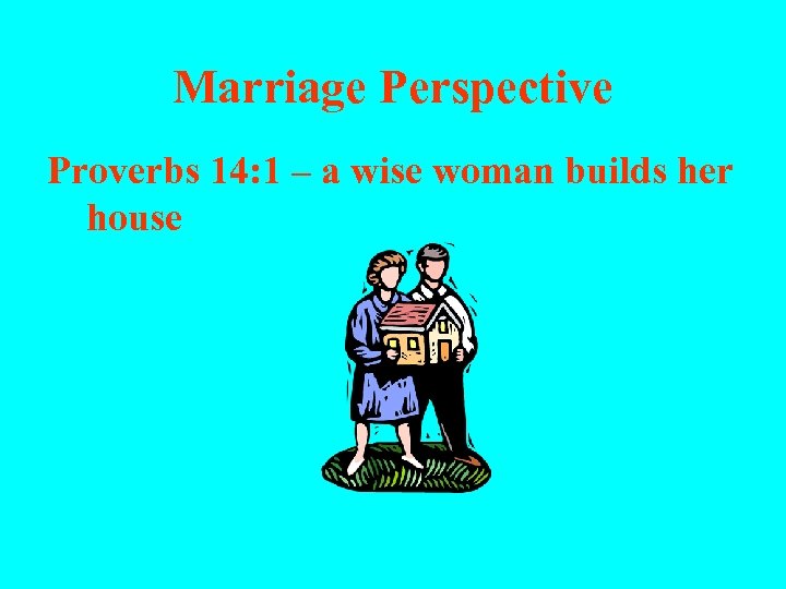Marriage Perspective Proverbs 14: 1 – a wise woman builds her house 