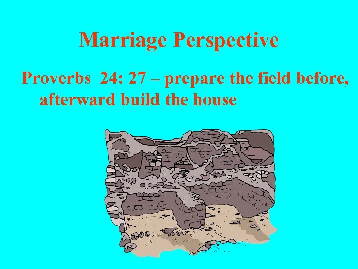 Marriage Perspective Proverbs 24: 27 – prepare the field before, afterward build the house