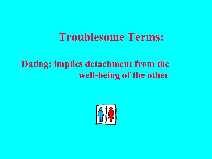  Troublesome Terms: Dating: implies detachment from the well-being of the other 
