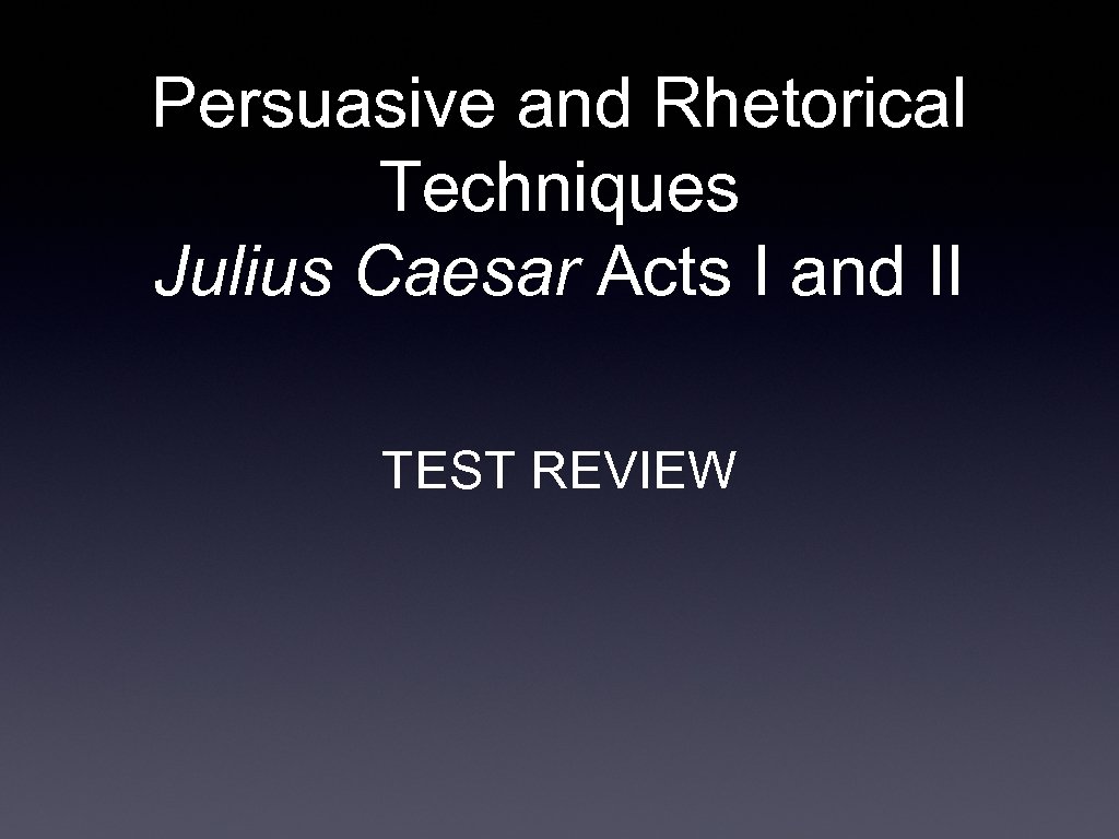 Persuasive and Rhetorical Techniques Julius Caesar Acts I and II TEST REVIEW 