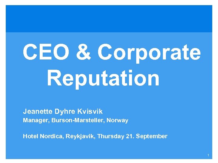 CEO & Corporate Reputation Jeanette Dyhre Kvisvik Manager, Burson-Marsteller, Norway Hotel Nordica, Reykjavik, Thursday
