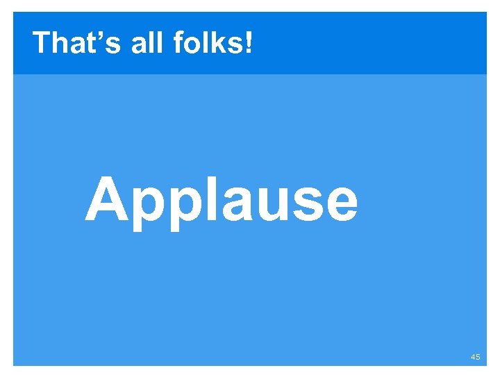That’s all folks! Applause 45 