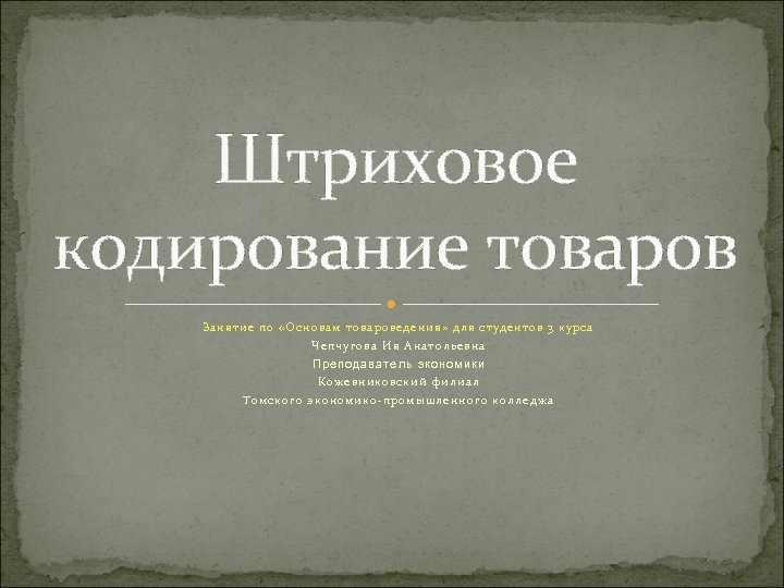 Штриховое кодирование товаров Занятие по «Основам товароведения» для студентов 3 курса Чепчугова Ия Анатольевна