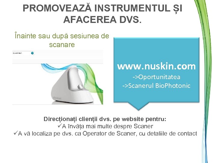 PROMOVEAZĂ INSTRUMENTUL ȘI AFACEREA DVS. Înainte sau după sesiunea de scanare www. nuskin. com