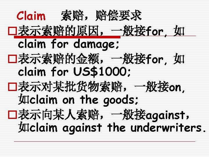 Claim 索赔，赔偿要求 o表示索赔的原因，一般接for, 如 claim for damage; o表示索赔的金额，一般接for, 如 claim for US$1000; o表示对某批货物索赔，一般接on, 如claim