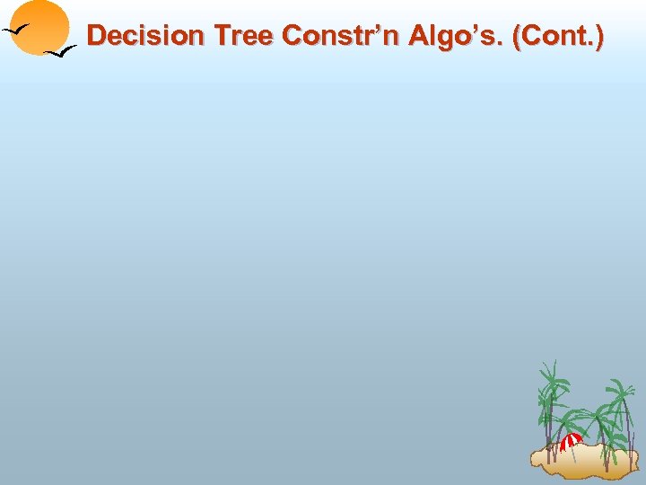 Decision Tree Constr’n Algo’s. (Cont. ) 