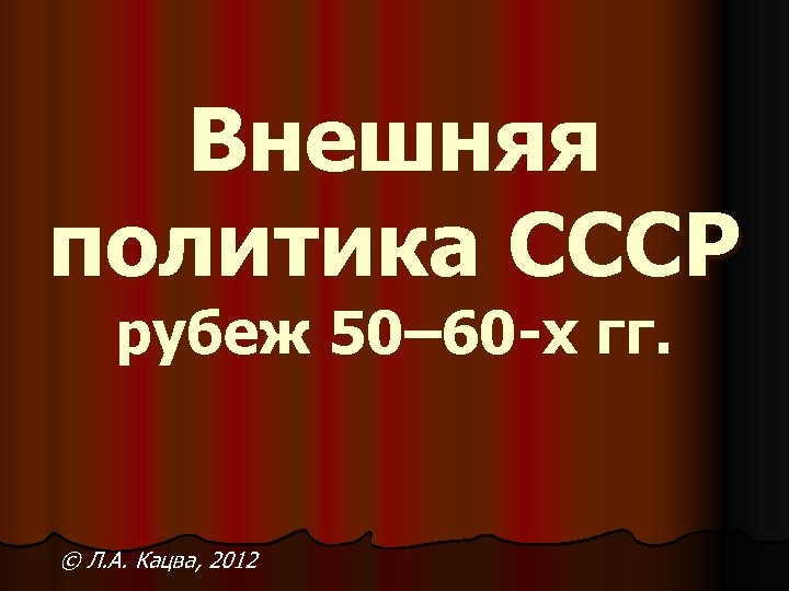 Внешняя политика СССР рубеж 50– 60 -х гг. © Л. А. Кацва, 2012 