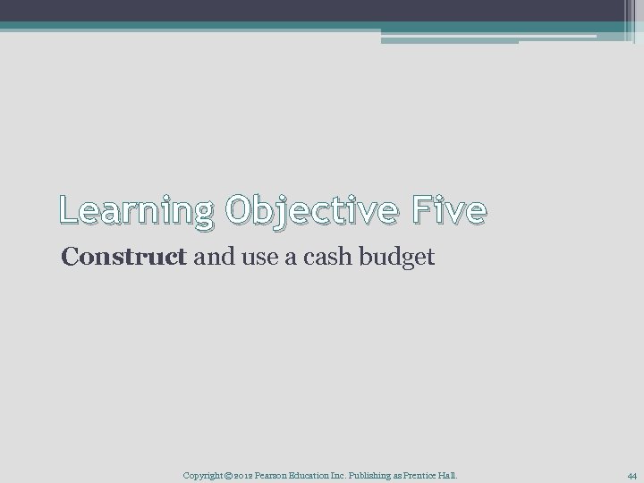 Learning Objective Five Construct and use a cash budget Copyright © 2012 Pearson Education