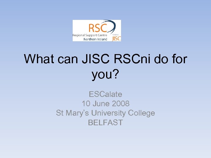 What can JISC RSCni do for you? ESCalate 10 June 2008 St Mary’s University