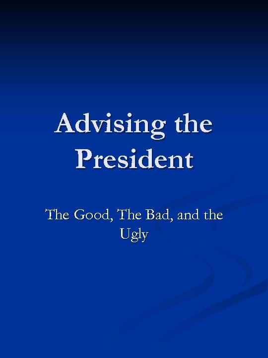 Advising the President The Good, The Bad, and the Ugly 