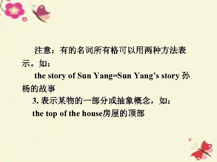 注意：有的名词所有格可以用两种方法表 示。如： the story of Sun Yang=Sun Yang’s story 孙 杨的故事 3. 表示某物的一部分或抽象概念，如： the