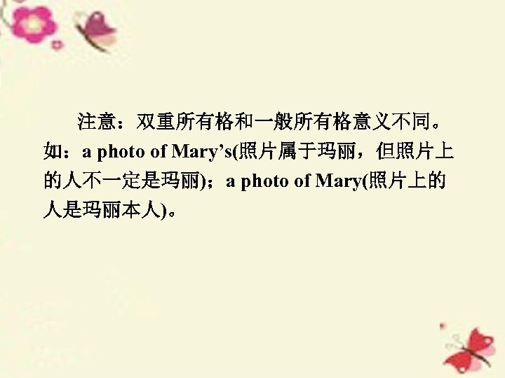 注意：双重所有格和一般所有格意义不同。 如：a photo of Mary’s(照片属于玛丽，但照片上 的人不一定是玛丽)；a photo of Mary(照片上的 人是玛丽本人)。 
