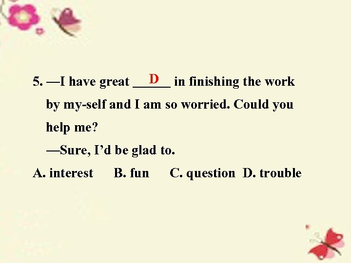 5. —I have great D in finishing the work by my-self and I am