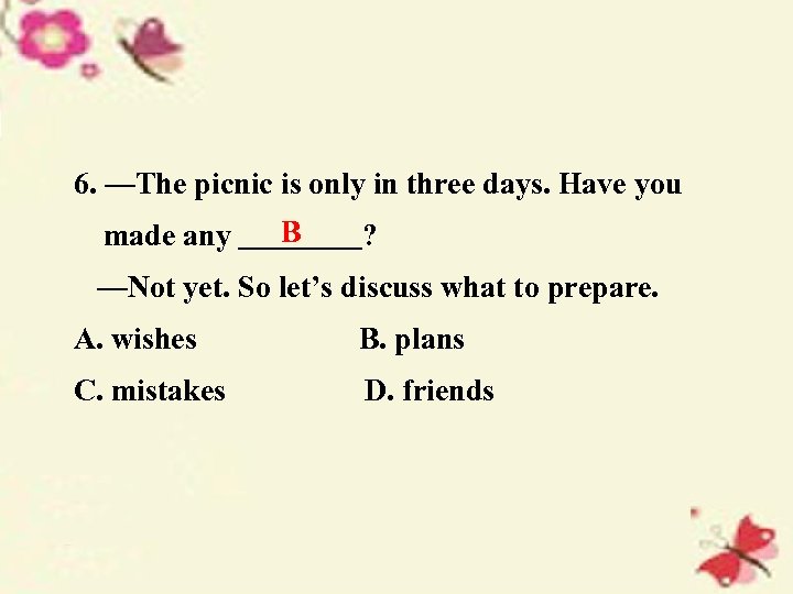 6. —The picnic is only in three days. Have you made any B ?