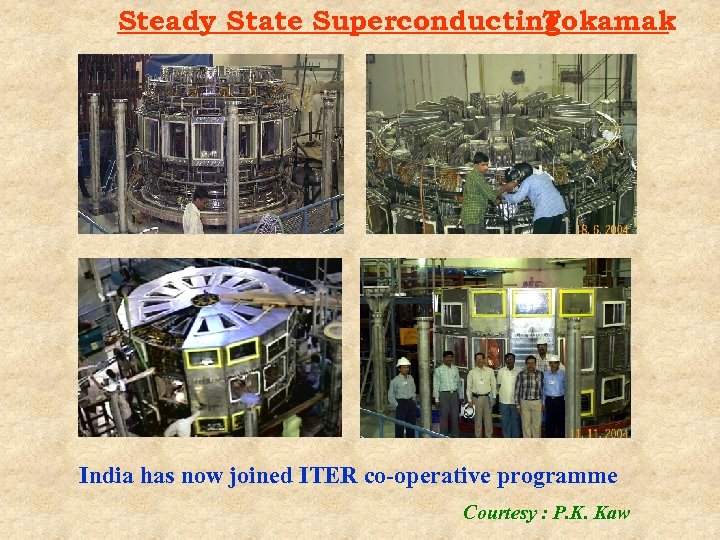 Steady State Superconducting Tokamak India has now joined ITER co-operative programme Courtesy : P.