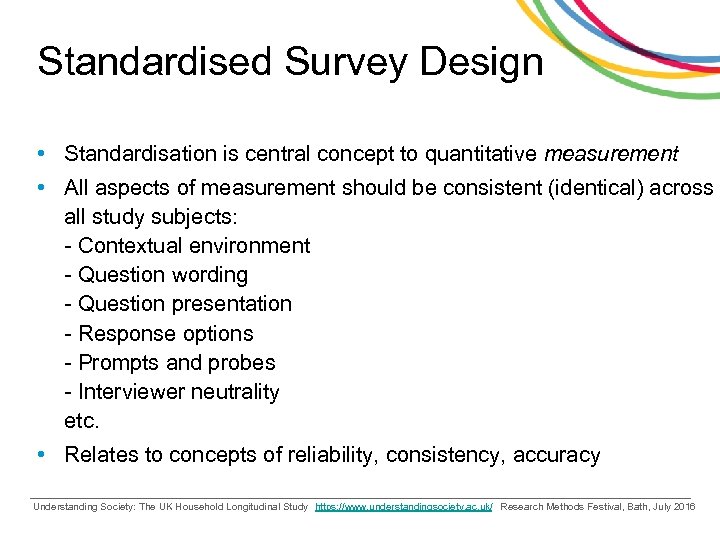 Standardised Survey Design • Standardisation is central concept to quantitative measurement • All aspects