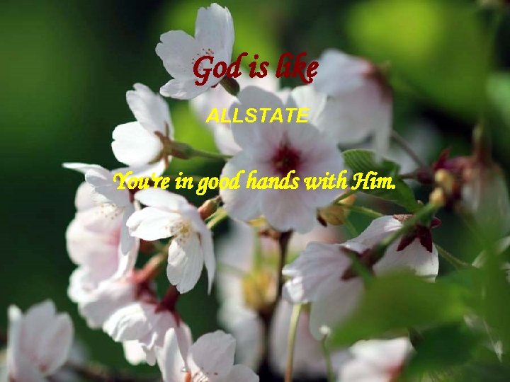 God is like ALLSTATE You're in good hands with Him. 