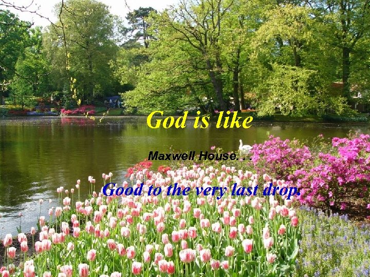 God is like Maxwell House. . . Good to the very last drop. 