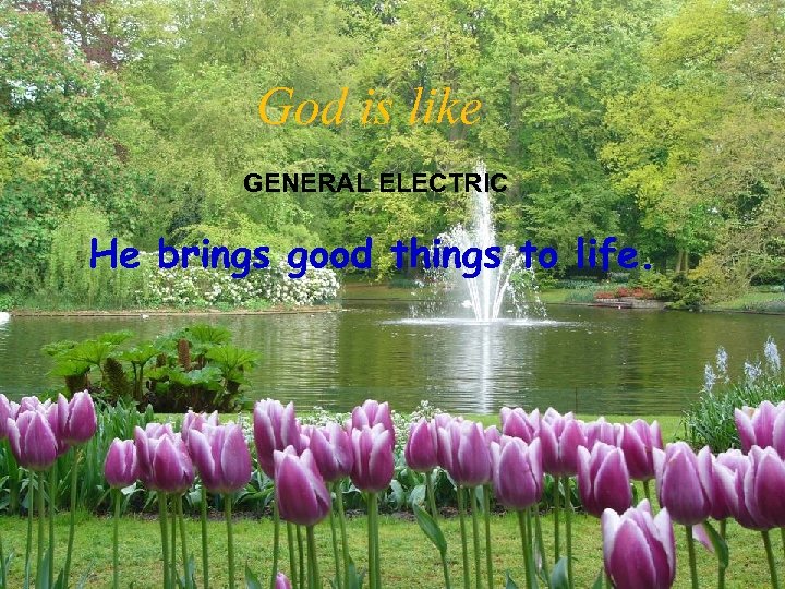 God is like GENERAL ELECTRIC He brings good things to life. 