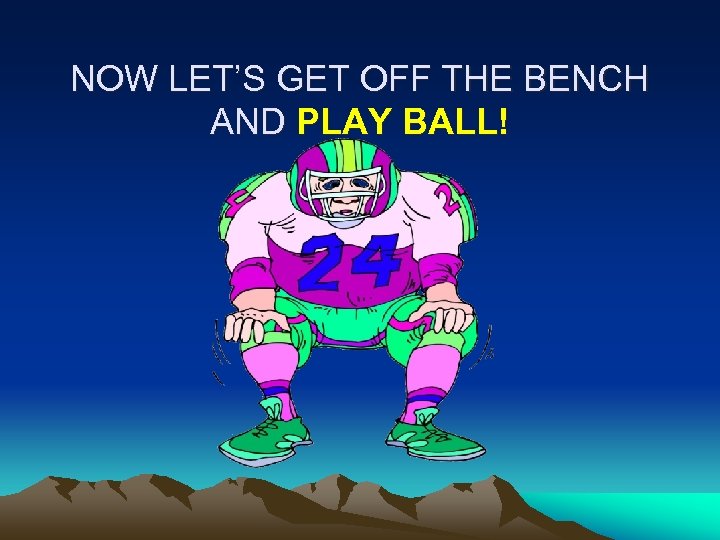 NOW LET’S GET OFF THE BENCH AND PLAY BALL! 