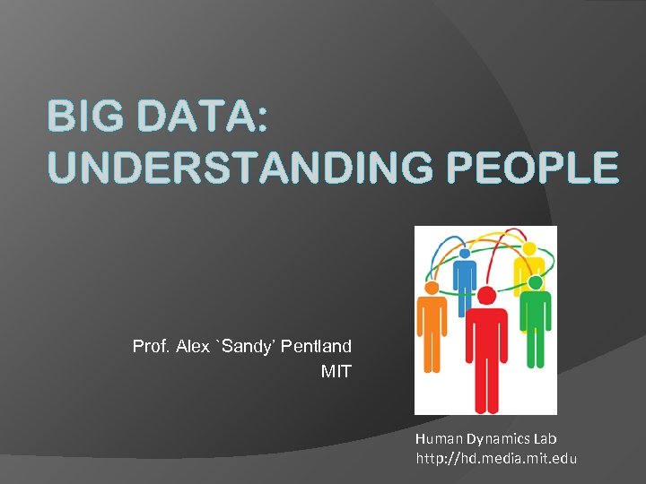 BIG DATA: UNDERSTANDING PEOPLE Prof. Alex `Sandy’ Pentland MIT Human Dynamics Lab http: //hd.